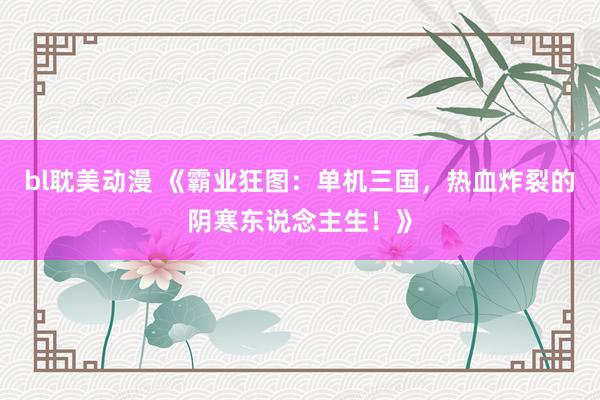 bl耽美动漫 《霸业狂图：单机三国，热血炸裂的阴寒东说念主生！》