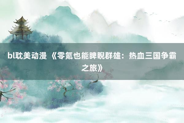 bl耽美动漫 《零氪也能睥睨群雄：热血三国争霸之旅》