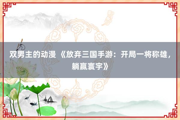 双男主的动漫 《放弃三国手游：开局一将称雄，躺赢寰宇》