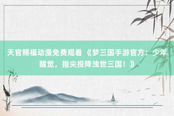天官赐福动漫免费观看 《梦三国手游官方：少年醒觉，指尖投降浊世三国！》