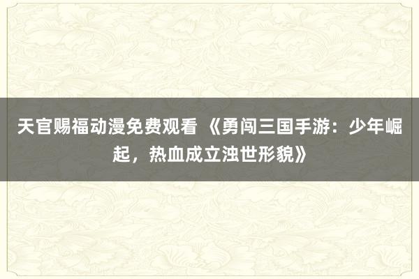 天官赐福动漫免费观看 《勇闯三国手游：少年崛起，热血成立浊世形貌》