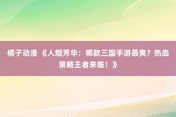 橘子动漫 《人烟芳华：哪款三国手游最爽？热血策略王者来临！》