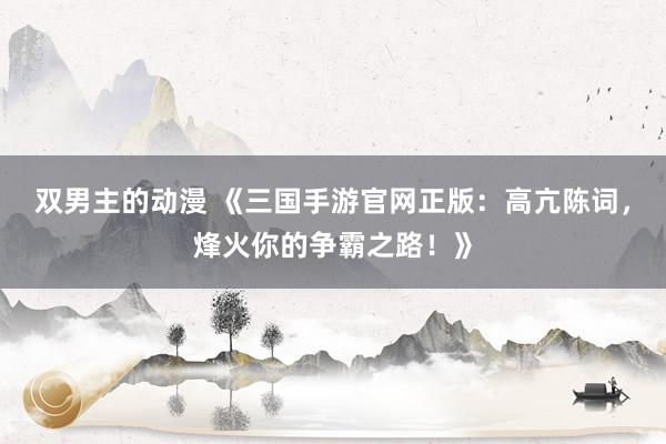 双男主的动漫 《三国手游官网正版：高亢陈词，烽火你的争霸之路！》