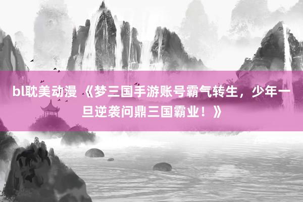 bl耽美动漫 《梦三国手游账号霸气转生，少年一旦逆袭问鼎三国霸业！》