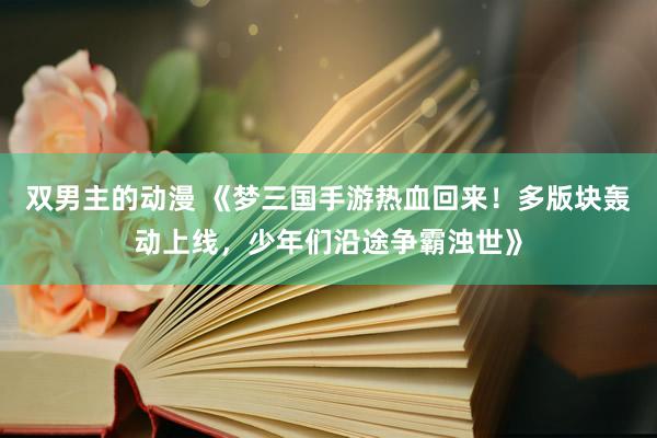 双男主的动漫 《梦三国手游热血回来！多版块轰动上线，少年们沿途争霸浊世》