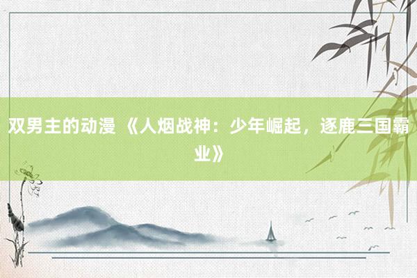 双男主的动漫 《人烟战神：少年崛起，逐鹿三国霸业》