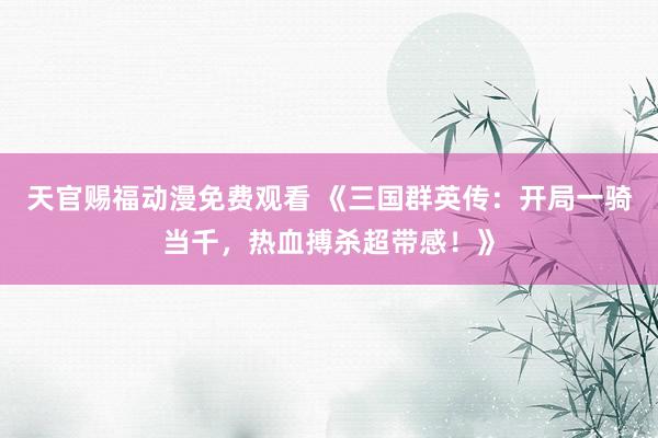 天官赐福动漫免费观看 《三国群英传：开局一骑当千，热血搏杀超带感！》