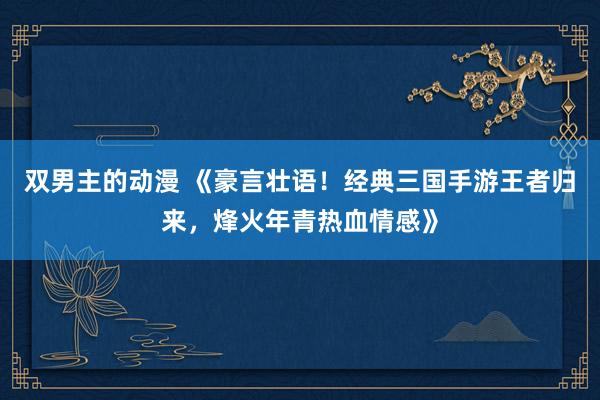 双男主的动漫 《豪言壮语！经典三国手游王者归来，烽火年青热血情感》