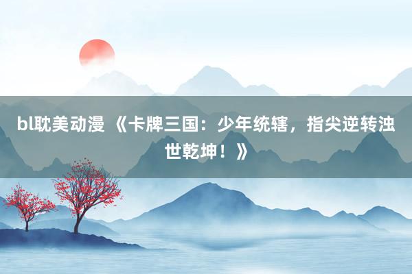 bl耽美动漫 《卡牌三国：少年统辖，指尖逆转浊世乾坤！》