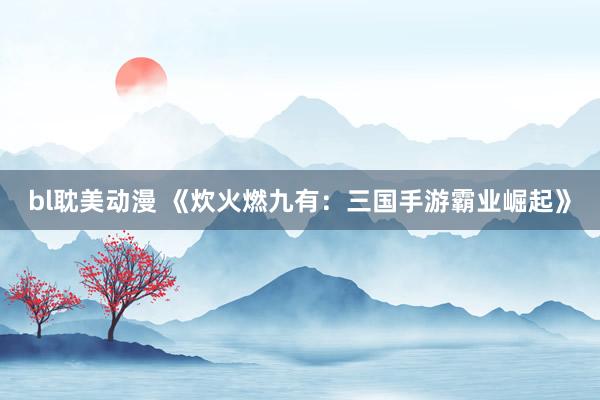 bl耽美动漫 《炊火燃九有：三国手游霸业崛起》