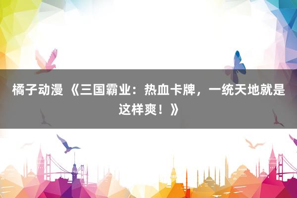 橘子动漫 《三国霸业：热血卡牌，一统天地就是这样爽！》