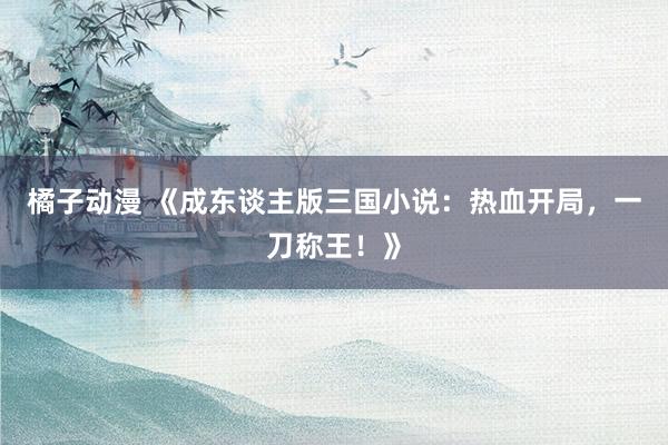 橘子动漫 《成东谈主版三国小说：热血开局，一刀称王！》