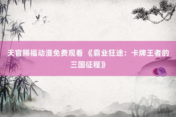 天官赐福动漫免费观看 《霸业狂途：卡牌王者的三国征程》