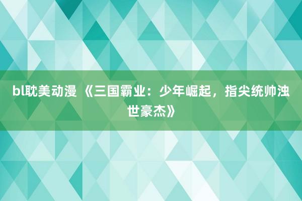 bl耽美动漫 《三国霸业：少年崛起，指尖统帅浊世豪杰》