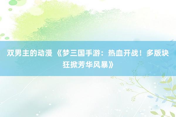 双男主的动漫 《梦三国手游：热血开战！多版块狂掀芳华风暴》