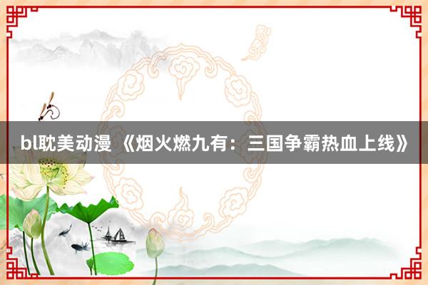 bl耽美动漫 《烟火燃九有：三国争霸热血上线》