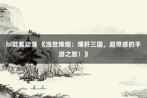 bl耽美动漫 《浊世烽烟：爆肝三国，超带感的手游之旅！》