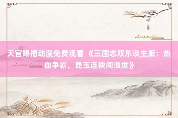 天官赐福动漫免费观看 《三国志双东谈主版：热血争霸，昆玉连袂闯浊世》