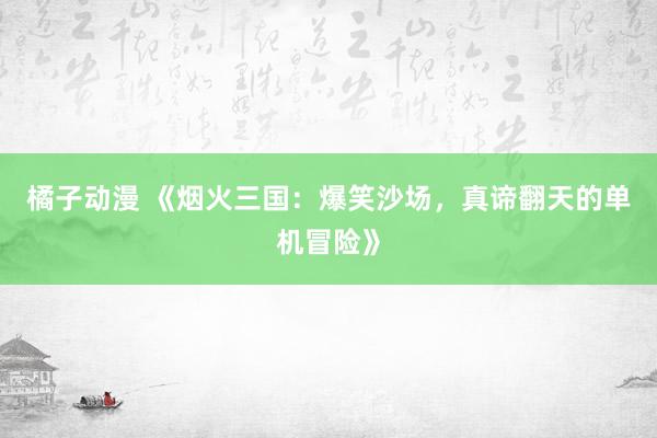 橘子动漫 《烟火三国：爆笑沙场，真谛翻天的单机冒险》