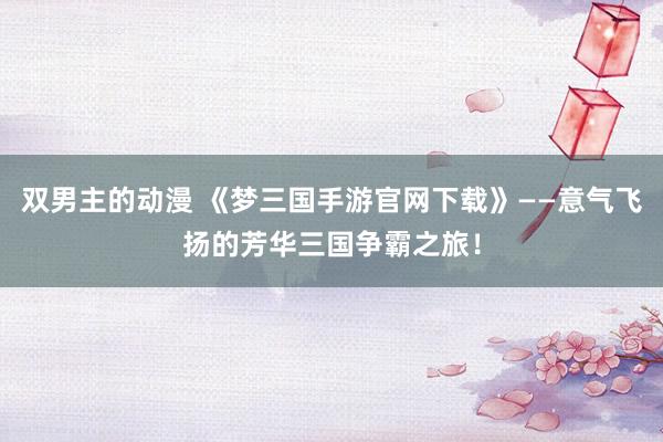 双男主的动漫 《梦三国手游官网下载》——意气飞扬的芳华三国争霸之旅！