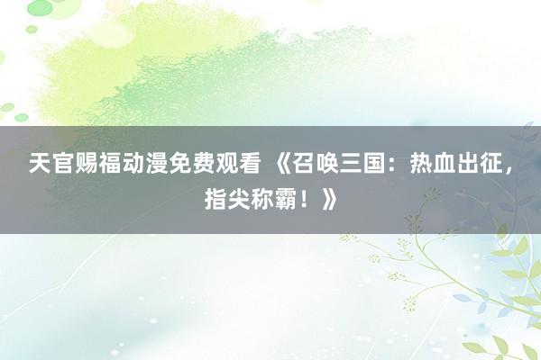 天官赐福动漫免费观看 《召唤三国：热血出征，指尖称霸！》