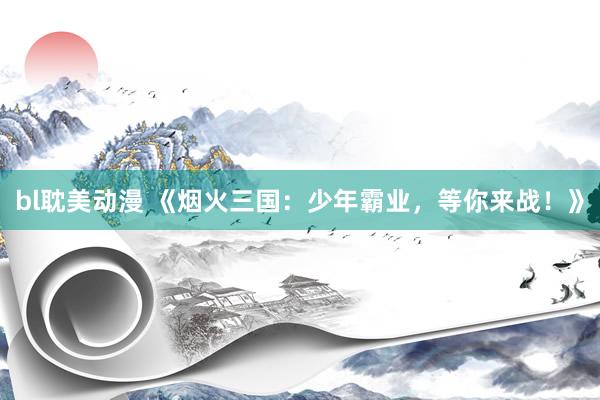 bl耽美动漫 《烟火三国：少年霸业，等你来战！》