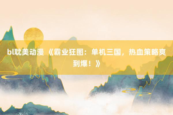 bl耽美动漫 《霸业狂图：单机三国，热血策略爽到爆！》