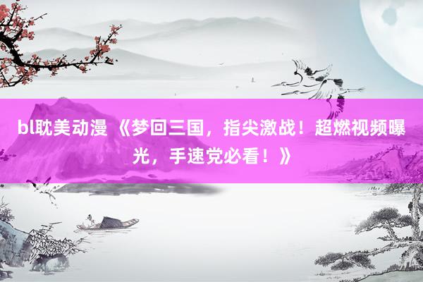 bl耽美动漫 《梦回三国，指尖激战！超燃视频曝光，手速党必看！》