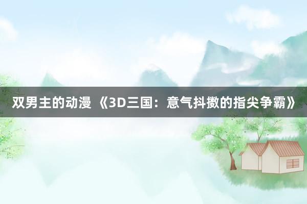 双男主的动漫 《3D三国：意气抖擞的指尖争霸》
