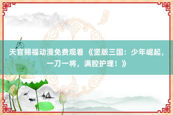 天官赐福动漫免费观看 《竖版三国：少年崛起，一刀一将，满腔护理！》