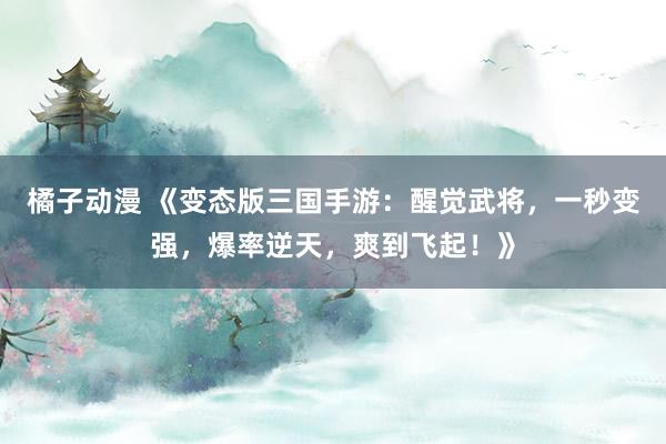 橘子动漫 《变态版三国手游：醒觉武将，一秒变强，爆率逆天，爽到飞起！》
