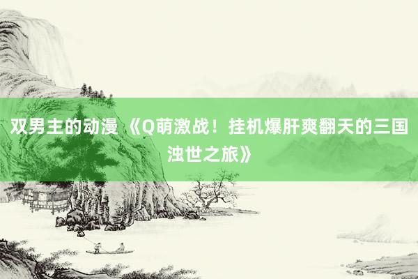 双男主的动漫 《Q萌激战！挂机爆肝爽翻天的三国浊世之旅》