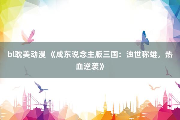 bl耽美动漫 《成东说念主版三国：浊世称雄，热血逆袭》