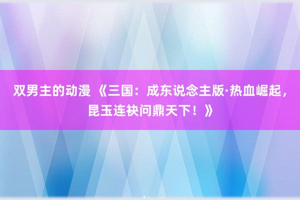 双男主的动漫 《三国：成东说念主版·热血崛起，昆玉连袂问鼎天下！》