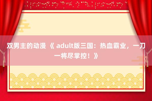 双男主的动漫 《 adult版三国：热血霸业，一刀一将尽掌控！》