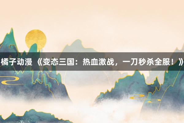 橘子动漫 《变态三国：热血激战，一刀秒杀全服！》