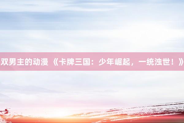 双男主的动漫 《卡牌三国：少年崛起，一统浊世！》