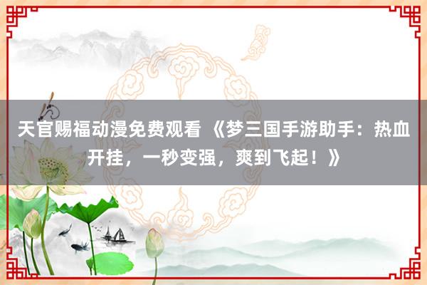 天官赐福动漫免费观看 《梦三国手游助手：热血开挂，一秒变强，爽到飞起！》
