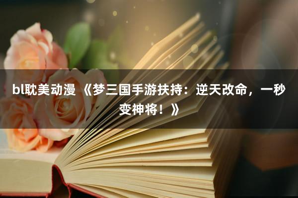 bl耽美动漫 《梦三国手游扶持：逆天改命，一秒变神将！》