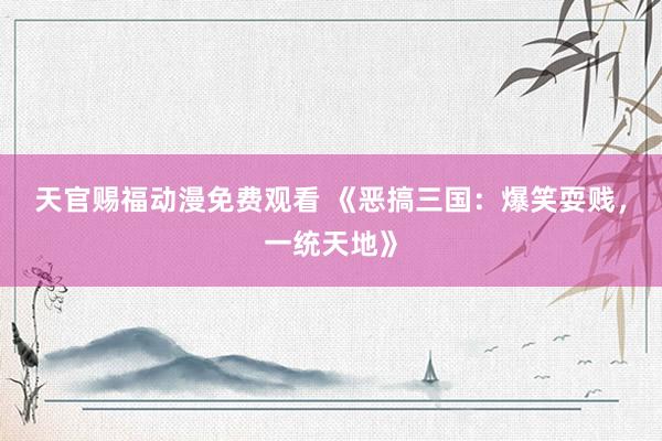 天官赐福动漫免费观看 《恶搞三国：爆笑耍贱，一统天地》