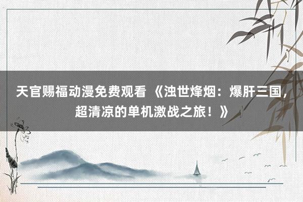 天官赐福动漫免费观看 《浊世烽烟：爆肝三国，超清凉的单机激战之旅！》