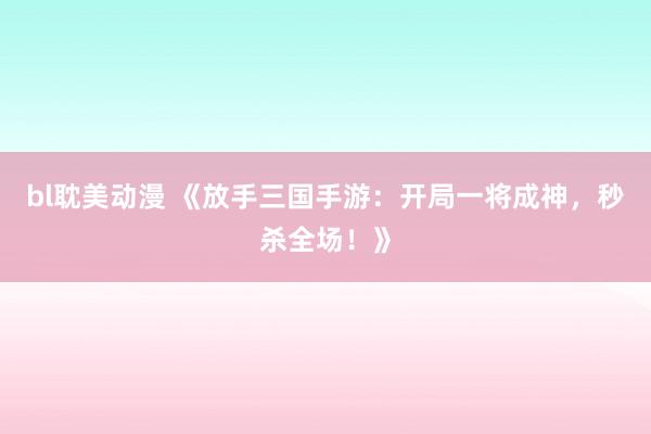 bl耽美动漫 《放手三国手游：开局一将成神，秒杀全场！》