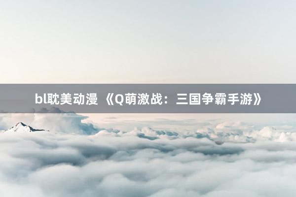 bl耽美动漫 《Q萌激战：三国争霸手游》