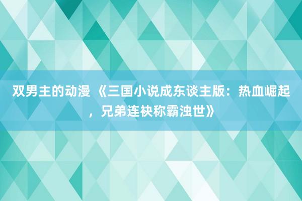 双男主的动漫 《三国小说成东谈主版：热血崛起，兄弟连袂称霸浊世》