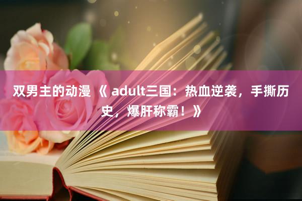 双男主的动漫 《 adult三国：热血逆袭，手撕历史，爆肝称霸！》