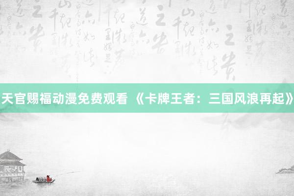 天官赐福动漫免费观看 《卡牌王者：三国风浪再起》