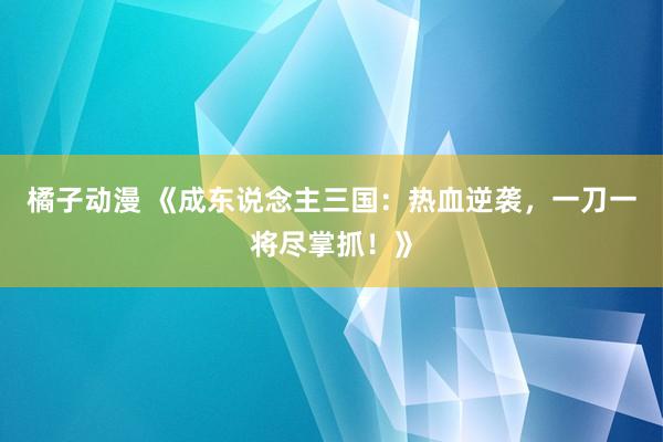 橘子动漫 《成东说念主三国：热血逆袭，一刀一将尽掌抓！》