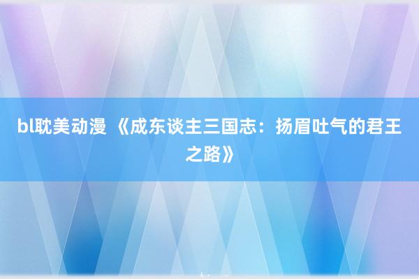 bl耽美动漫 《成东谈主三国志：扬眉吐气的君王之路》
