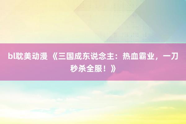 bl耽美动漫 《三国成东说念主：热血霸业，一刀秒杀全服！》