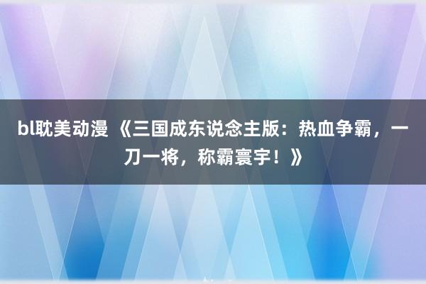 bl耽美动漫 《三国成东说念主版：热血争霸，一刀一将，称霸寰宇！》